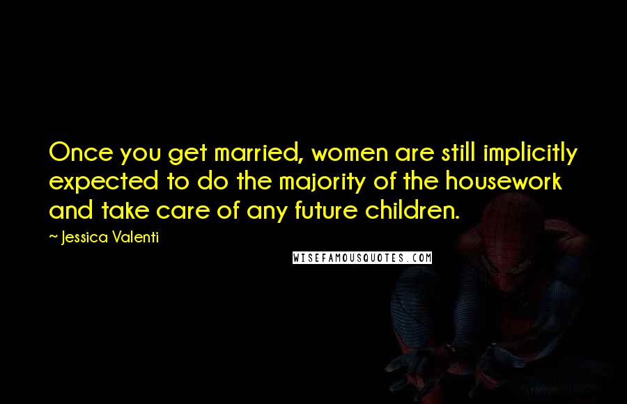 Jessica Valenti Quotes: Once you get married, women are still implicitly expected to do the majority of the housework and take care of any future children.