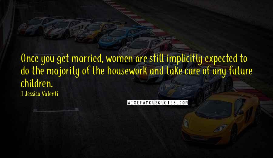 Jessica Valenti Quotes: Once you get married, women are still implicitly expected to do the majority of the housework and take care of any future children.