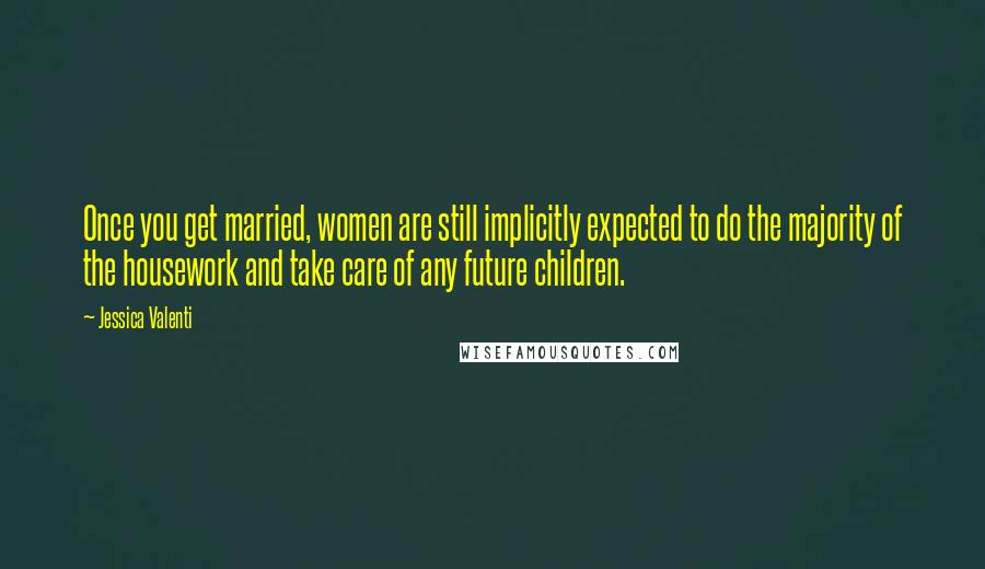 Jessica Valenti Quotes: Once you get married, women are still implicitly expected to do the majority of the housework and take care of any future children.