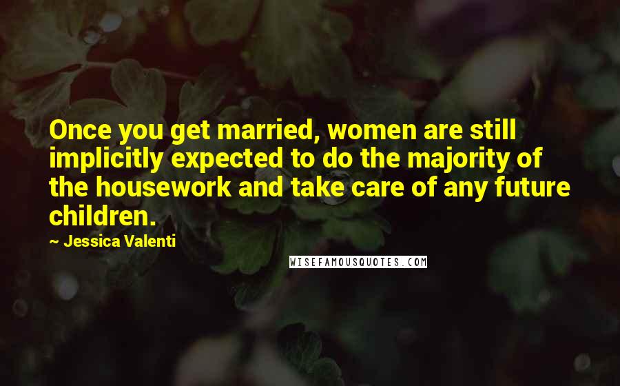Jessica Valenti Quotes: Once you get married, women are still implicitly expected to do the majority of the housework and take care of any future children.