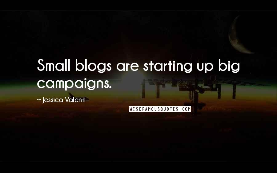 Jessica Valenti Quotes: Small blogs are starting up big campaigns.