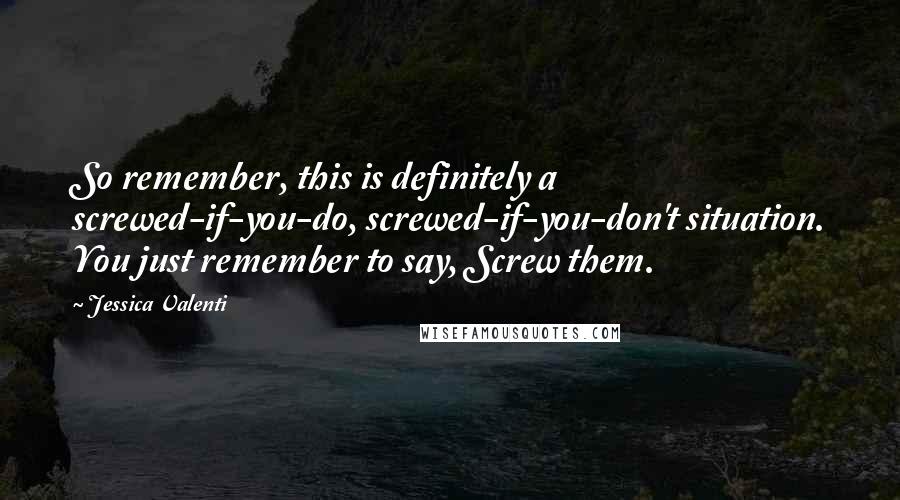 Jessica Valenti Quotes: So remember, this is definitely a screwed-if-you-do, screwed-if-you-don't situation. You just remember to say, Screw them.