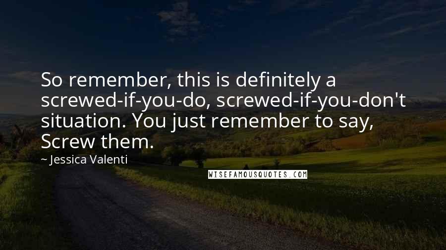 Jessica Valenti Quotes: So remember, this is definitely a screwed-if-you-do, screwed-if-you-don't situation. You just remember to say, Screw them.