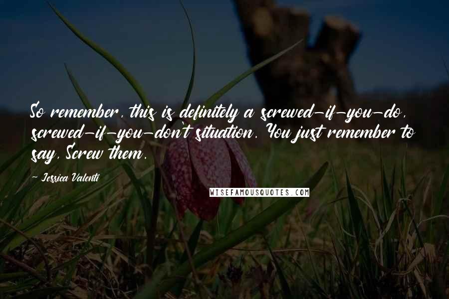 Jessica Valenti Quotes: So remember, this is definitely a screwed-if-you-do, screwed-if-you-don't situation. You just remember to say, Screw them.