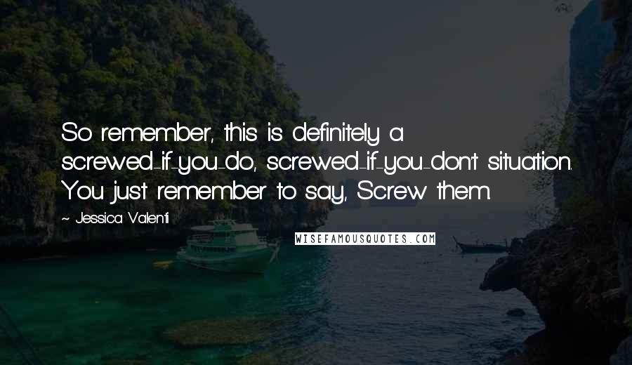 Jessica Valenti Quotes: So remember, this is definitely a screwed-if-you-do, screwed-if-you-don't situation. You just remember to say, Screw them.