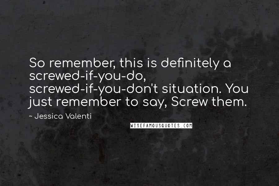 Jessica Valenti Quotes: So remember, this is definitely a screwed-if-you-do, screwed-if-you-don't situation. You just remember to say, Screw them.