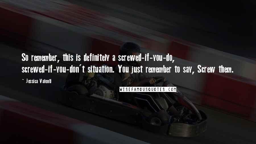 Jessica Valenti Quotes: So remember, this is definitely a screwed-if-you-do, screwed-if-you-don't situation. You just remember to say, Screw them.