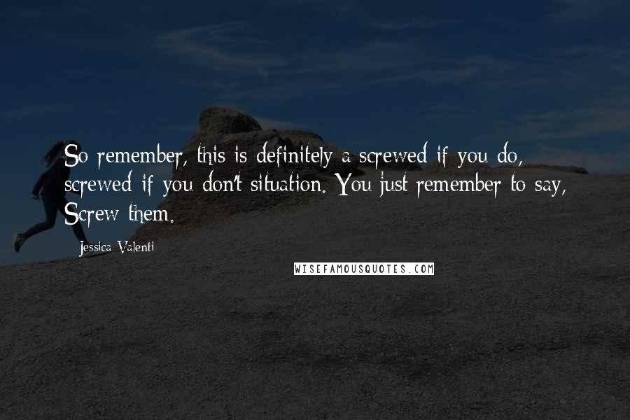 Jessica Valenti Quotes: So remember, this is definitely a screwed-if-you-do, screwed-if-you-don't situation. You just remember to say, Screw them.
