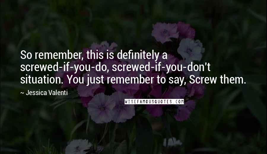 Jessica Valenti Quotes: So remember, this is definitely a screwed-if-you-do, screwed-if-you-don't situation. You just remember to say, Screw them.