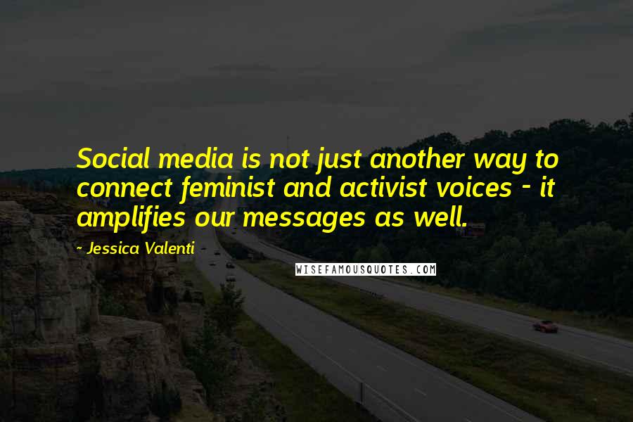Jessica Valenti Quotes: Social media is not just another way to connect feminist and activist voices - it amplifies our messages as well.
