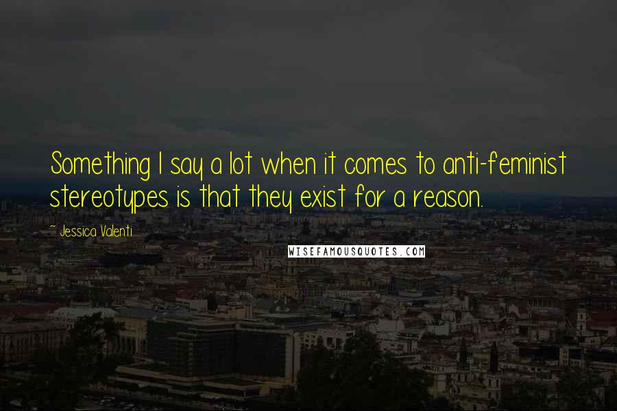 Jessica Valenti Quotes: Something I say a lot when it comes to anti-feminist stereotypes is that they exist for a reason.