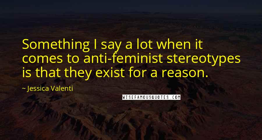 Jessica Valenti Quotes: Something I say a lot when it comes to anti-feminist stereotypes is that they exist for a reason.