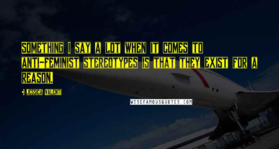Jessica Valenti Quotes: Something I say a lot when it comes to anti-feminist stereotypes is that they exist for a reason.