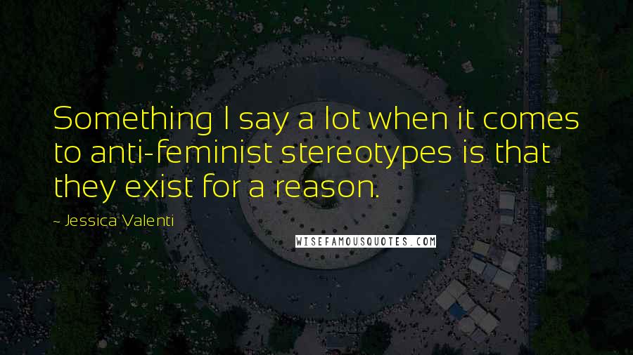 Jessica Valenti Quotes: Something I say a lot when it comes to anti-feminist stereotypes is that they exist for a reason.