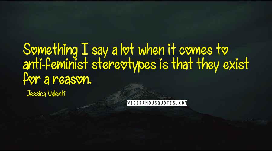 Jessica Valenti Quotes: Something I say a lot when it comes to anti-feminist stereotypes is that they exist for a reason.