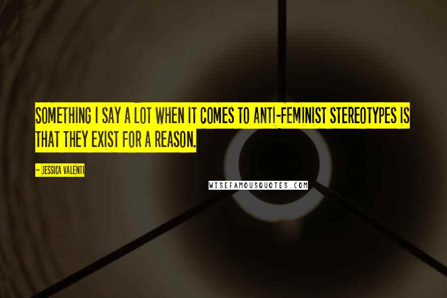 Jessica Valenti Quotes: Something I say a lot when it comes to anti-feminist stereotypes is that they exist for a reason.