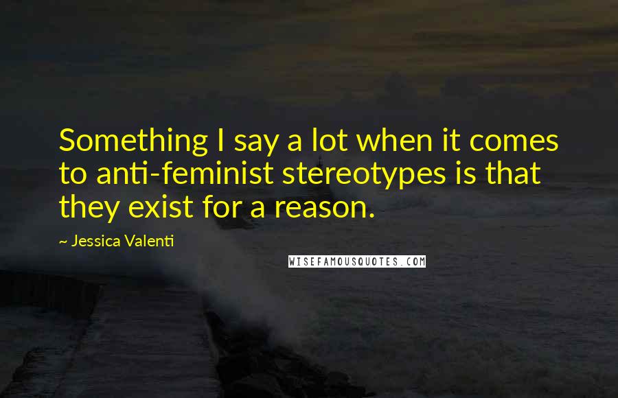 Jessica Valenti Quotes: Something I say a lot when it comes to anti-feminist stereotypes is that they exist for a reason.