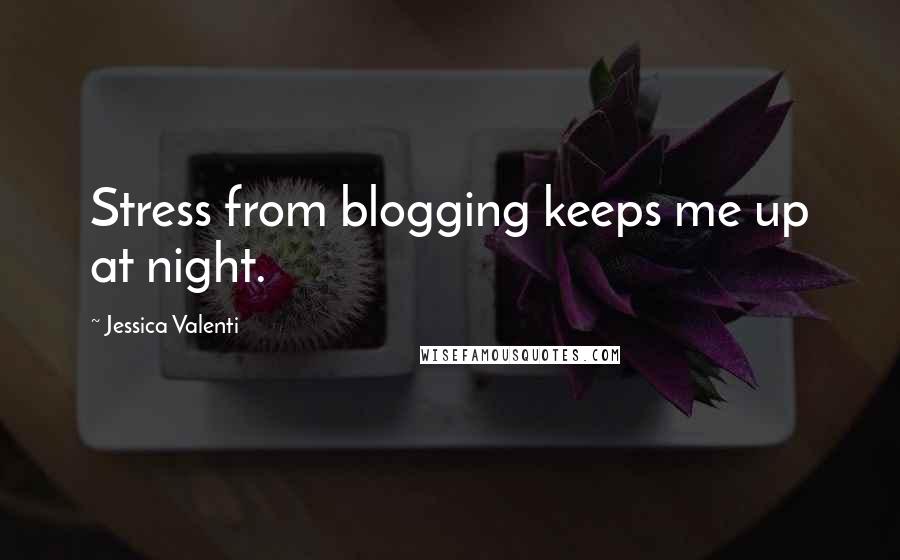 Jessica Valenti Quotes: Stress from blogging keeps me up at night.