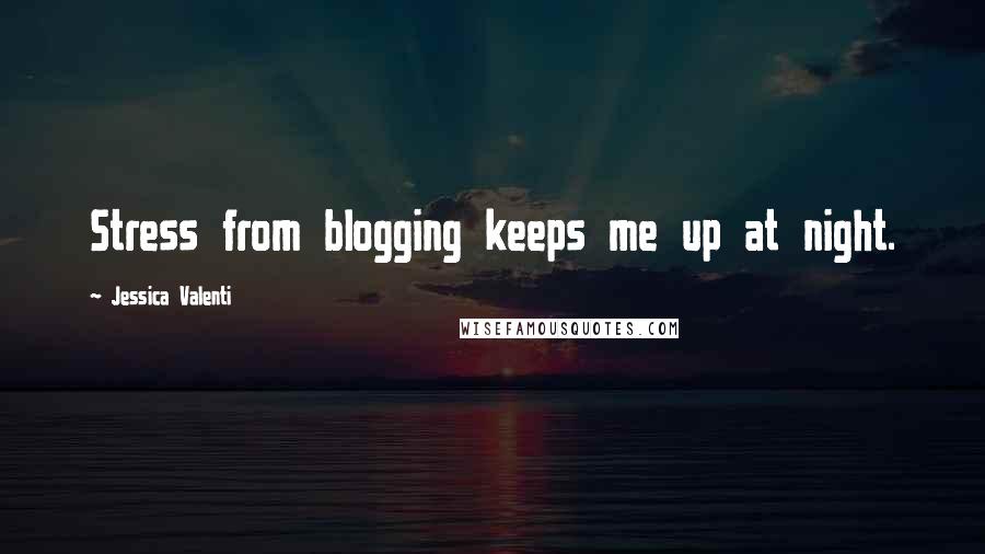 Jessica Valenti Quotes: Stress from blogging keeps me up at night.