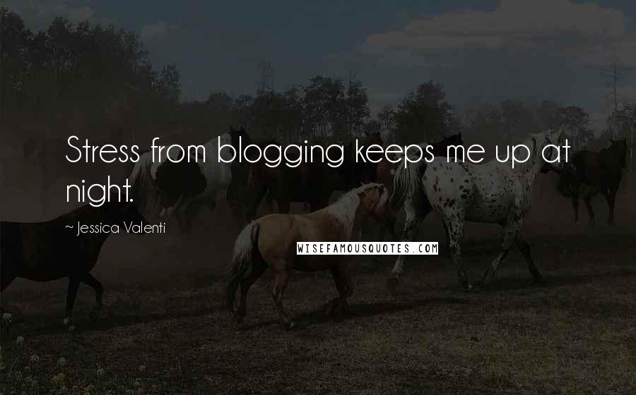 Jessica Valenti Quotes: Stress from blogging keeps me up at night.