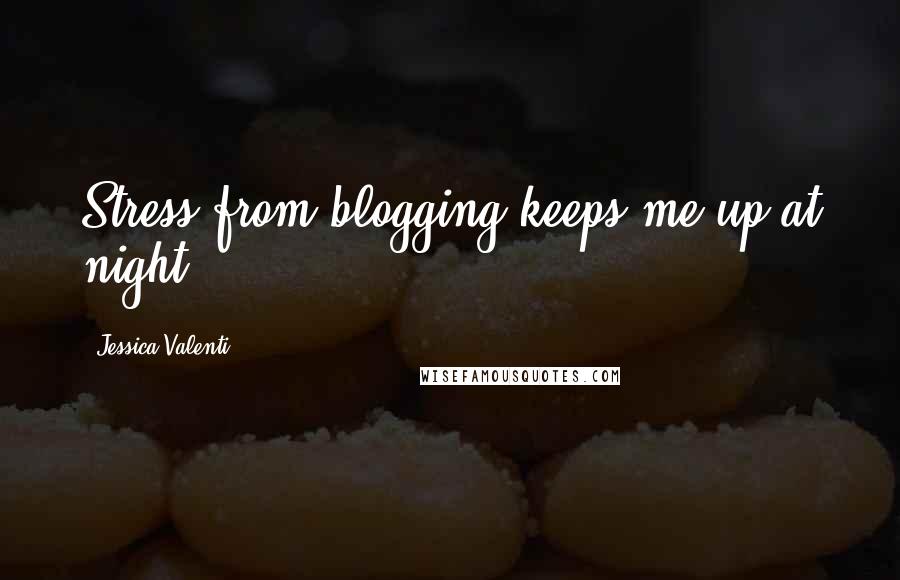 Jessica Valenti Quotes: Stress from blogging keeps me up at night.