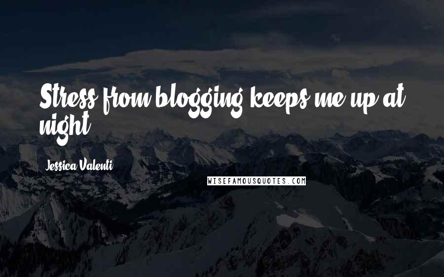 Jessica Valenti Quotes: Stress from blogging keeps me up at night.