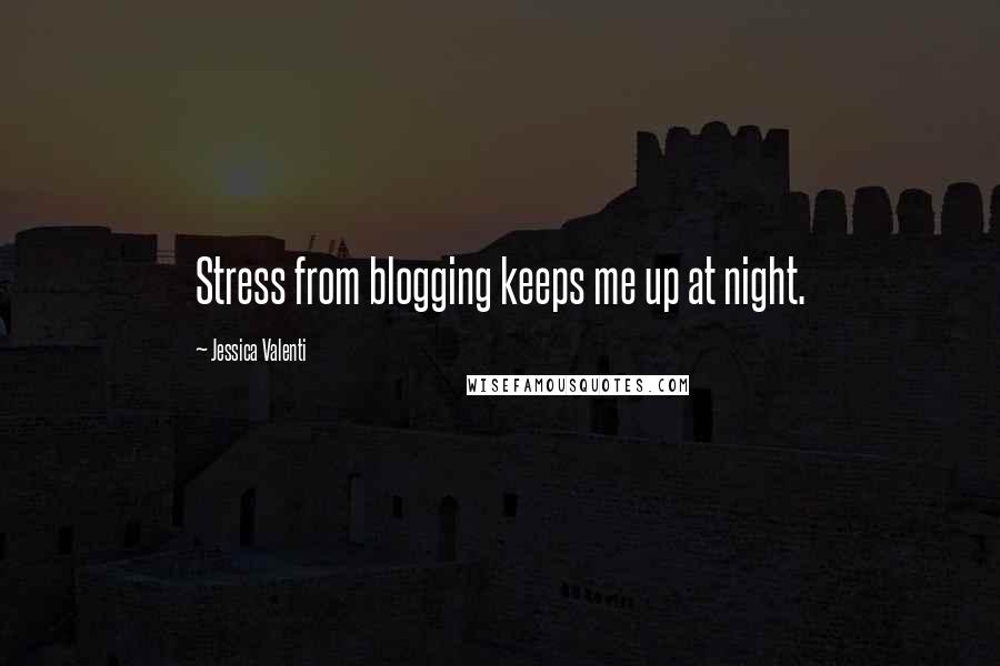 Jessica Valenti Quotes: Stress from blogging keeps me up at night.