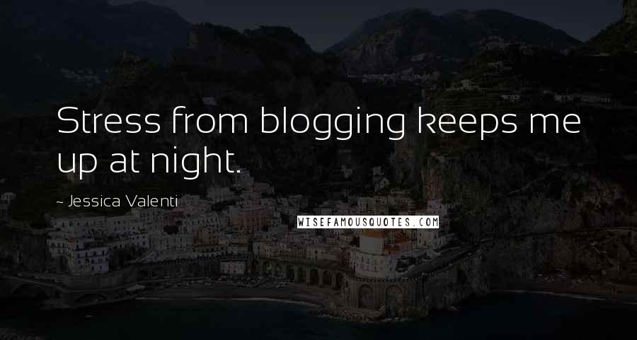 Jessica Valenti Quotes: Stress from blogging keeps me up at night.