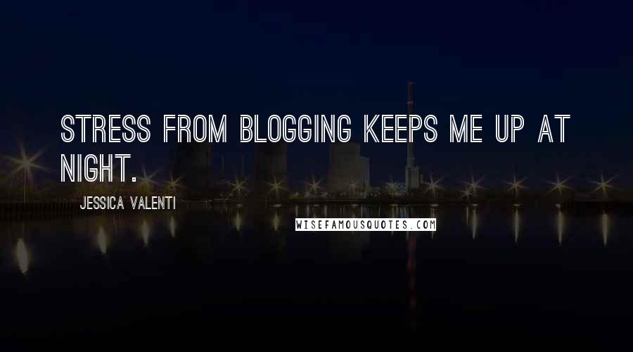 Jessica Valenti Quotes: Stress from blogging keeps me up at night.