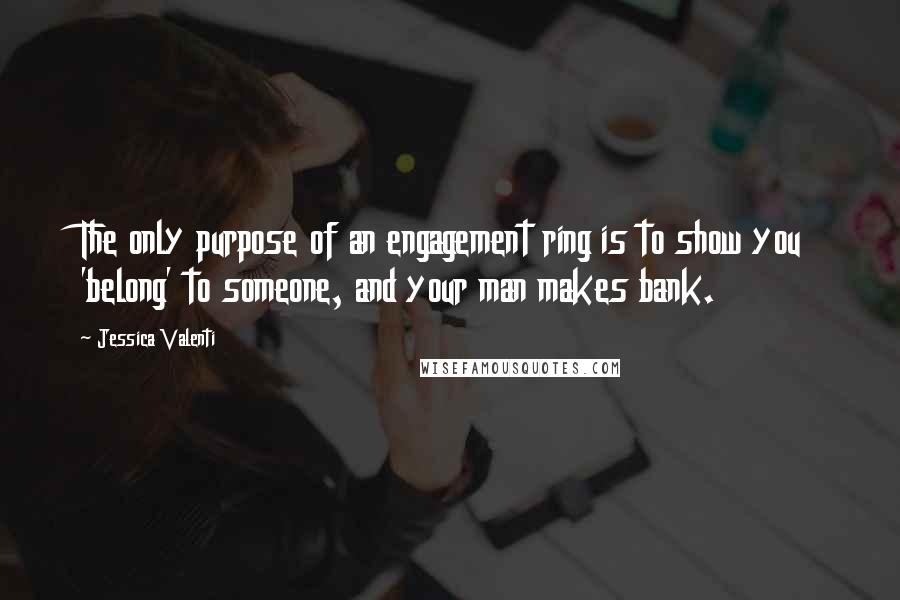 Jessica Valenti Quotes: The only purpose of an engagement ring is to show you 'belong' to someone, and your man makes bank.