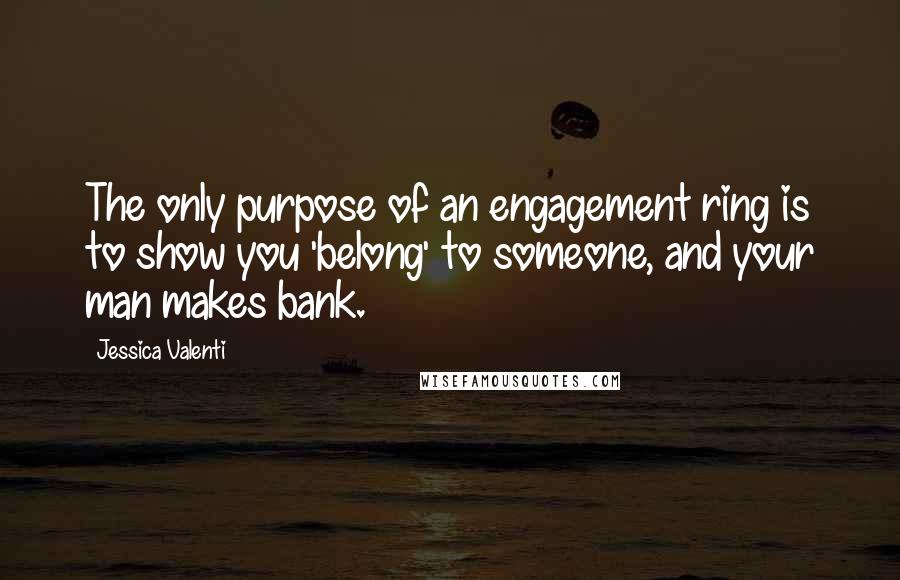 Jessica Valenti Quotes: The only purpose of an engagement ring is to show you 'belong' to someone, and your man makes bank.