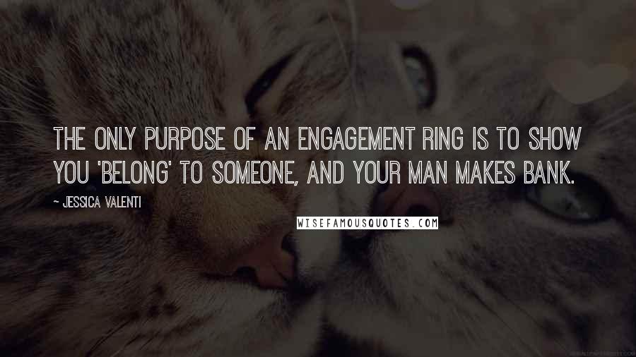 Jessica Valenti Quotes: The only purpose of an engagement ring is to show you 'belong' to someone, and your man makes bank.