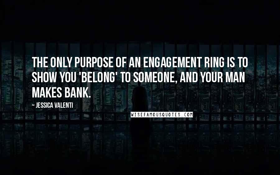 Jessica Valenti Quotes: The only purpose of an engagement ring is to show you 'belong' to someone, and your man makes bank.