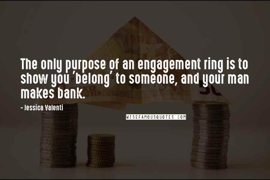 Jessica Valenti Quotes: The only purpose of an engagement ring is to show you 'belong' to someone, and your man makes bank.