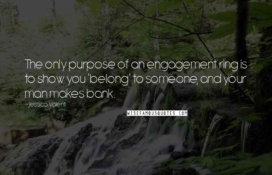 Jessica Valenti Quotes: The only purpose of an engagement ring is to show you 'belong' to someone, and your man makes bank.