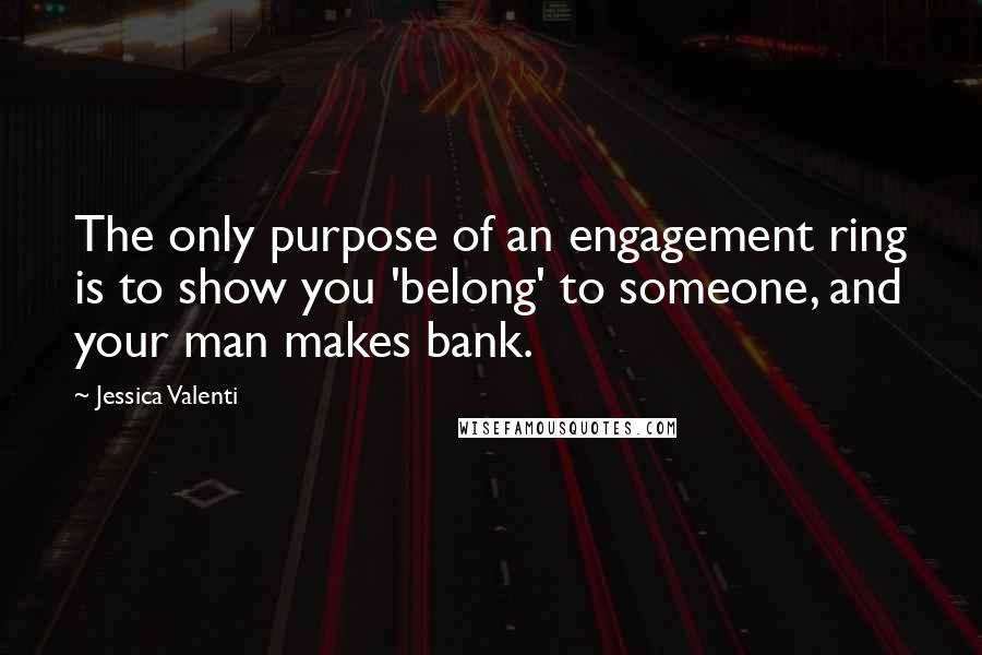 Jessica Valenti Quotes: The only purpose of an engagement ring is to show you 'belong' to someone, and your man makes bank.