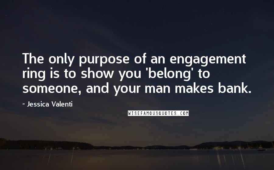 Jessica Valenti Quotes: The only purpose of an engagement ring is to show you 'belong' to someone, and your man makes bank.