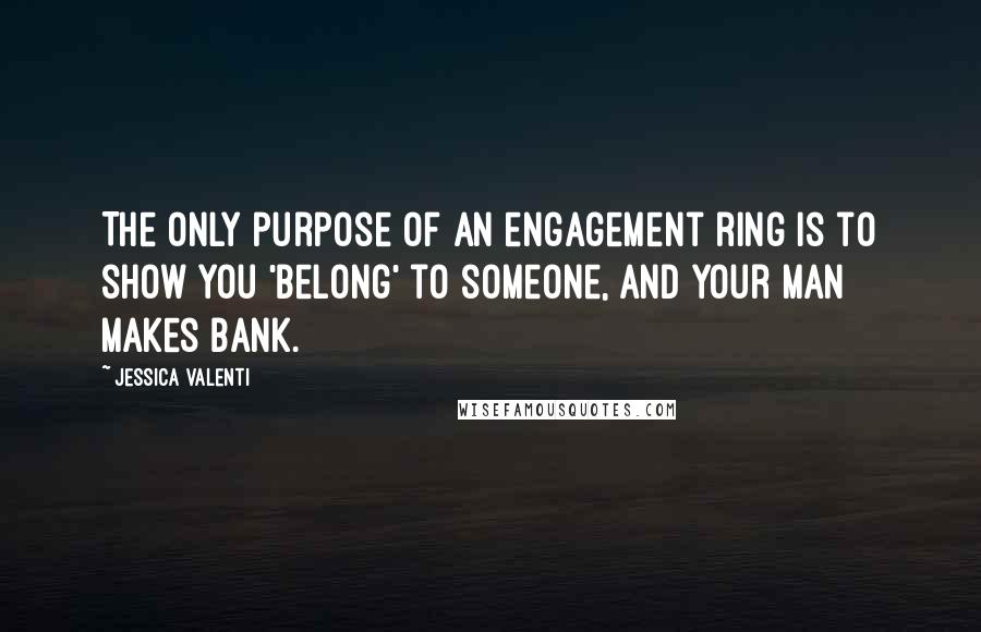 Jessica Valenti Quotes: The only purpose of an engagement ring is to show you 'belong' to someone, and your man makes bank.