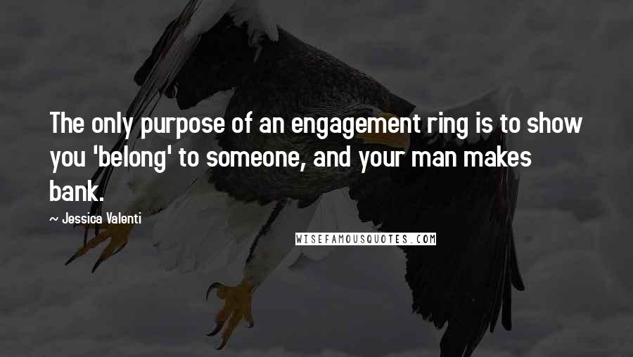 Jessica Valenti Quotes: The only purpose of an engagement ring is to show you 'belong' to someone, and your man makes bank.