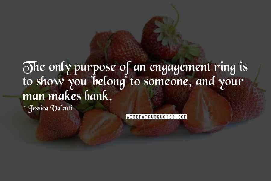 Jessica Valenti Quotes: The only purpose of an engagement ring is to show you 'belong' to someone, and your man makes bank.