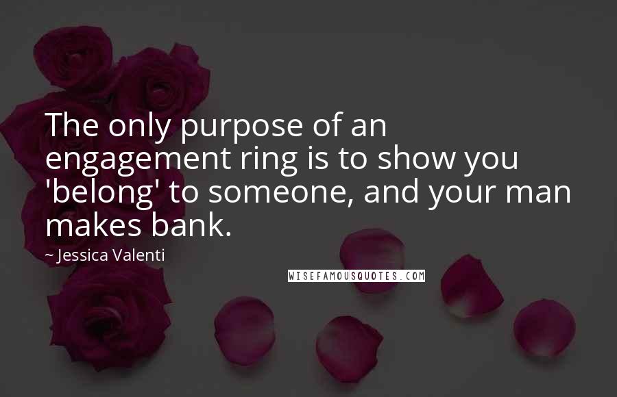 Jessica Valenti Quotes: The only purpose of an engagement ring is to show you 'belong' to someone, and your man makes bank.