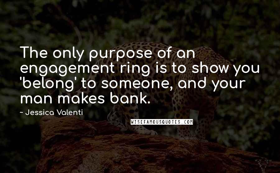 Jessica Valenti Quotes: The only purpose of an engagement ring is to show you 'belong' to someone, and your man makes bank.