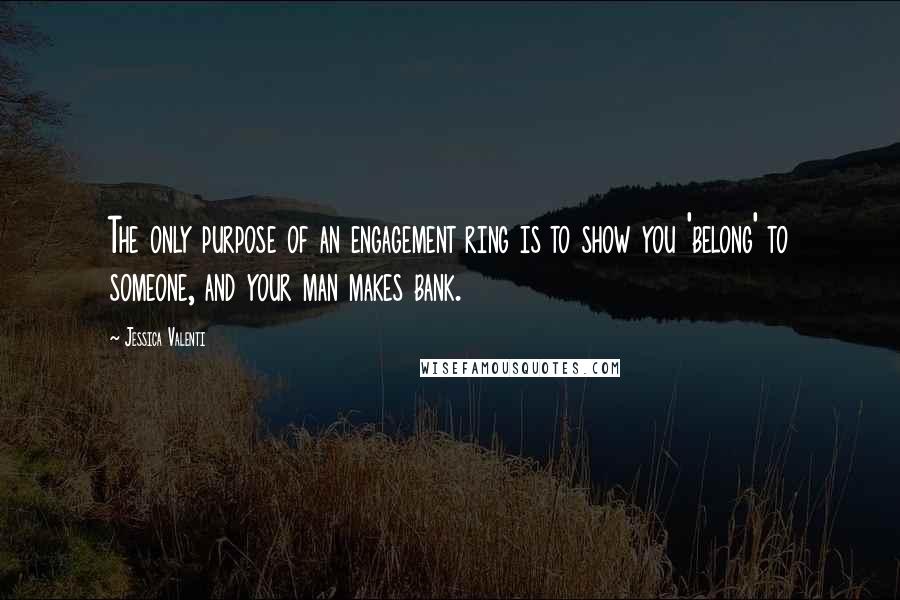 Jessica Valenti Quotes: The only purpose of an engagement ring is to show you 'belong' to someone, and your man makes bank.