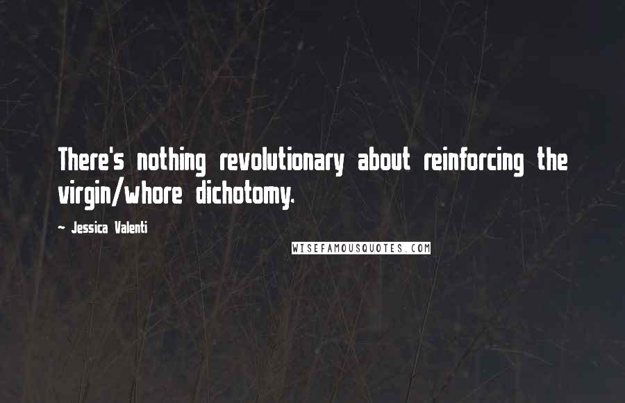 Jessica Valenti Quotes: There's nothing revolutionary about reinforcing the virgin/whore dichotomy.