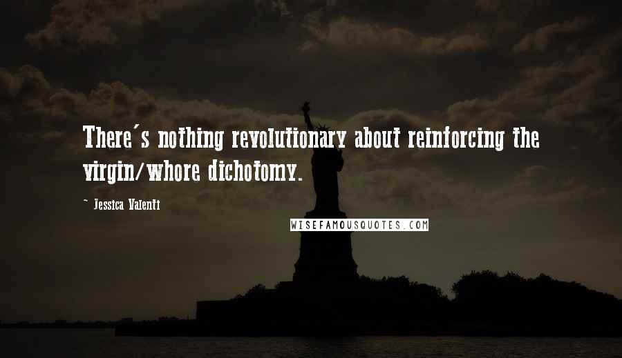 Jessica Valenti Quotes: There's nothing revolutionary about reinforcing the virgin/whore dichotomy.