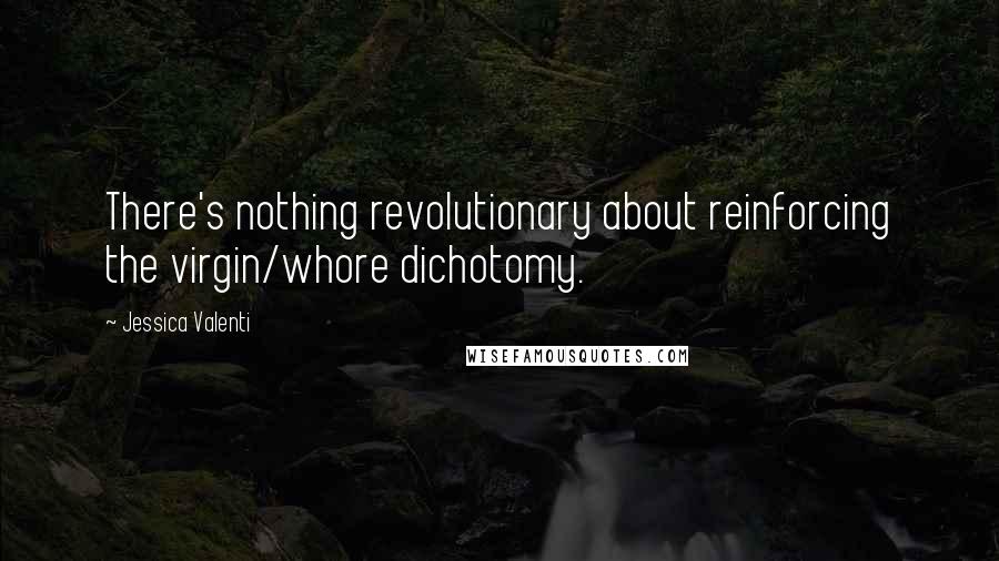 Jessica Valenti Quotes: There's nothing revolutionary about reinforcing the virgin/whore dichotomy.