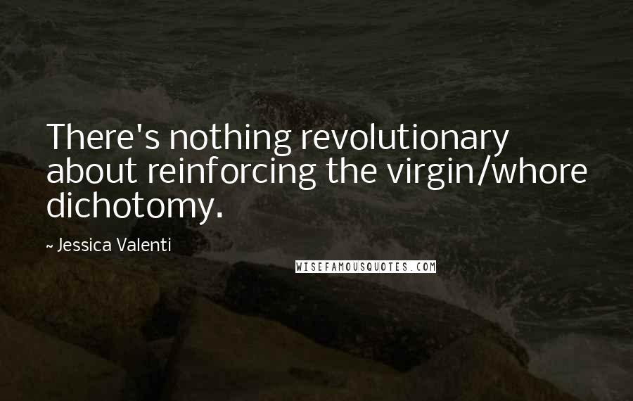 Jessica Valenti Quotes: There's nothing revolutionary about reinforcing the virgin/whore dichotomy.