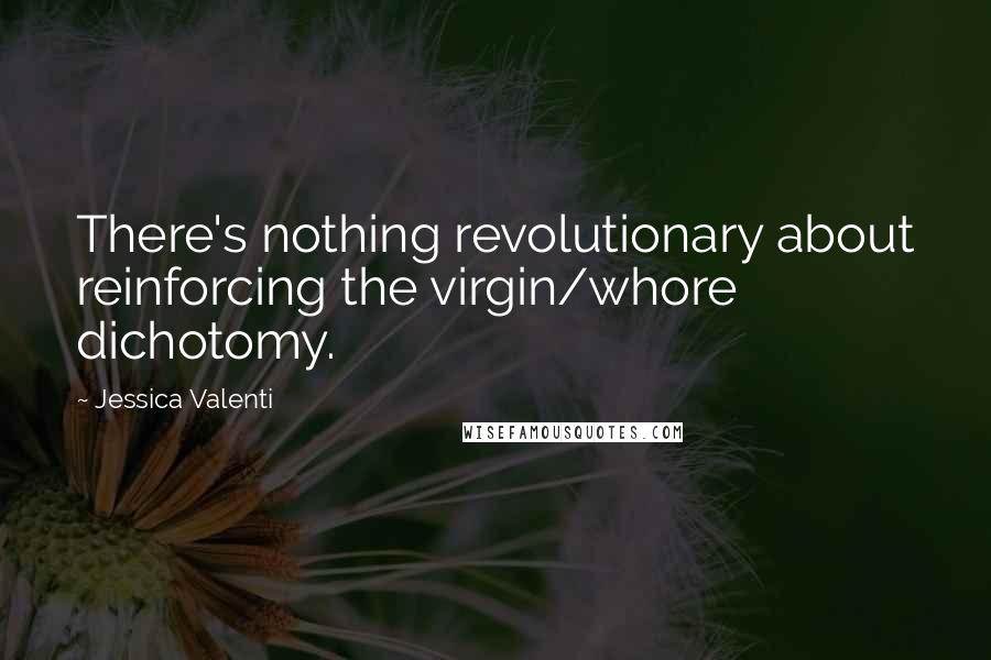 Jessica Valenti Quotes: There's nothing revolutionary about reinforcing the virgin/whore dichotomy.