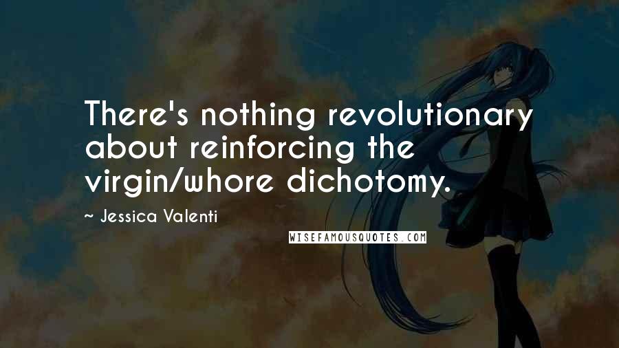 Jessica Valenti Quotes: There's nothing revolutionary about reinforcing the virgin/whore dichotomy.