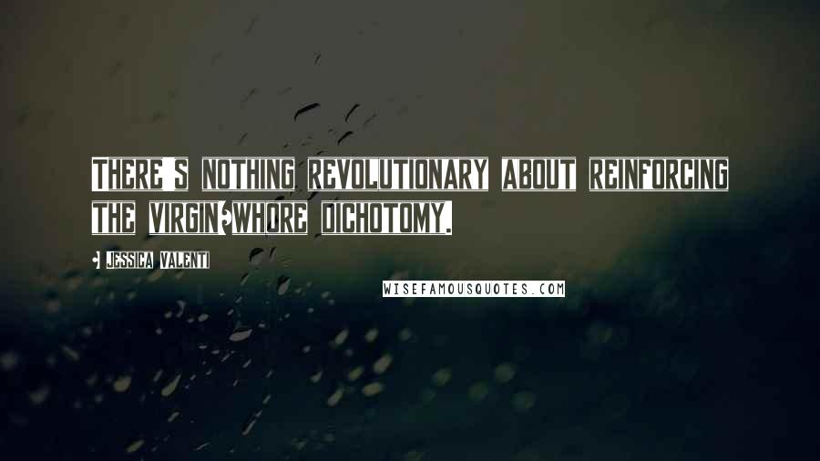 Jessica Valenti Quotes: There's nothing revolutionary about reinforcing the virgin/whore dichotomy.